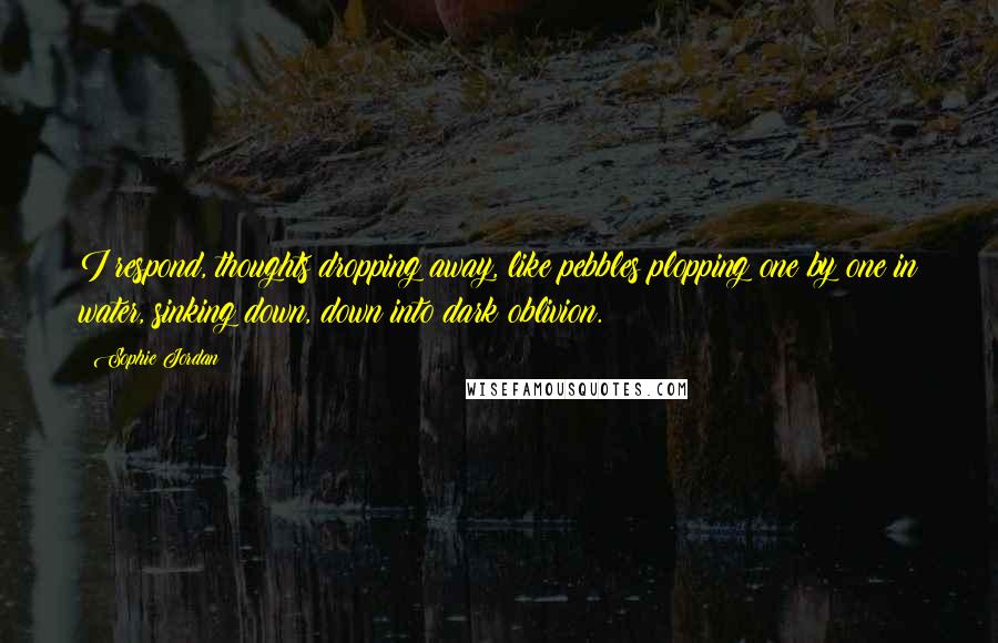 Sophie Jordan Quotes: I respond, thoughts dropping away, like pebbles plopping one by one in water, sinking down, down into dark oblivion.