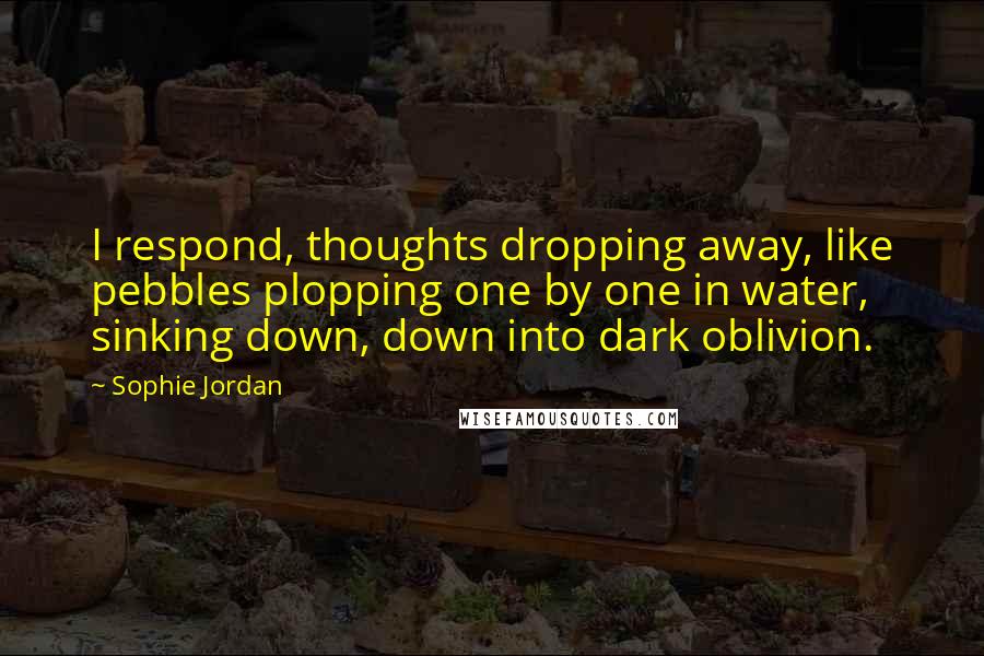 Sophie Jordan Quotes: I respond, thoughts dropping away, like pebbles plopping one by one in water, sinking down, down into dark oblivion.