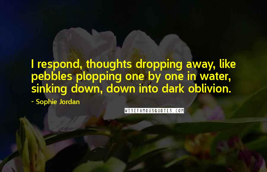 Sophie Jordan Quotes: I respond, thoughts dropping away, like pebbles plopping one by one in water, sinking down, down into dark oblivion.