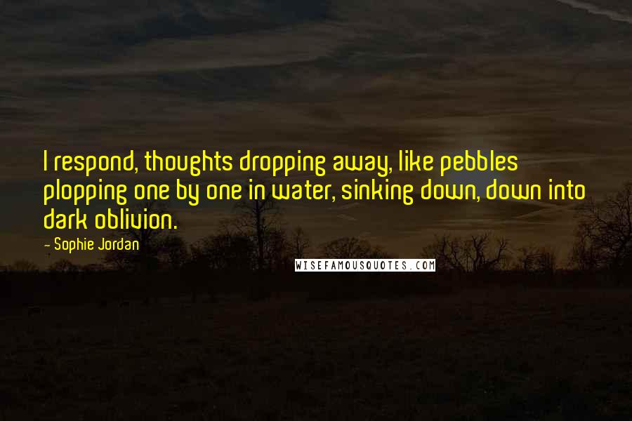 Sophie Jordan Quotes: I respond, thoughts dropping away, like pebbles plopping one by one in water, sinking down, down into dark oblivion.