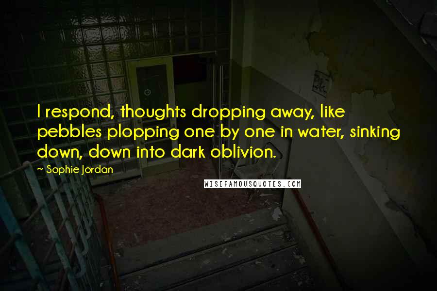 Sophie Jordan Quotes: I respond, thoughts dropping away, like pebbles plopping one by one in water, sinking down, down into dark oblivion.