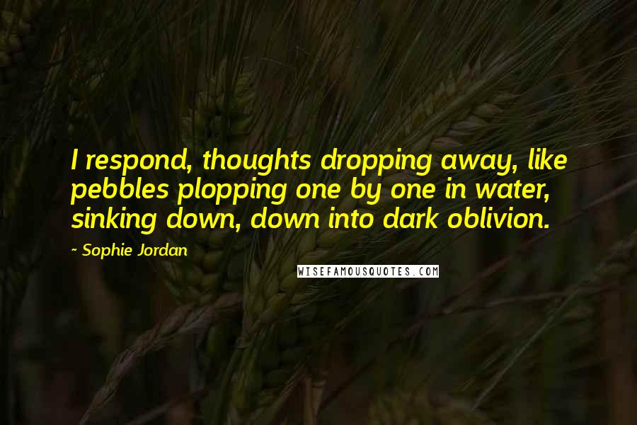 Sophie Jordan Quotes: I respond, thoughts dropping away, like pebbles plopping one by one in water, sinking down, down into dark oblivion.