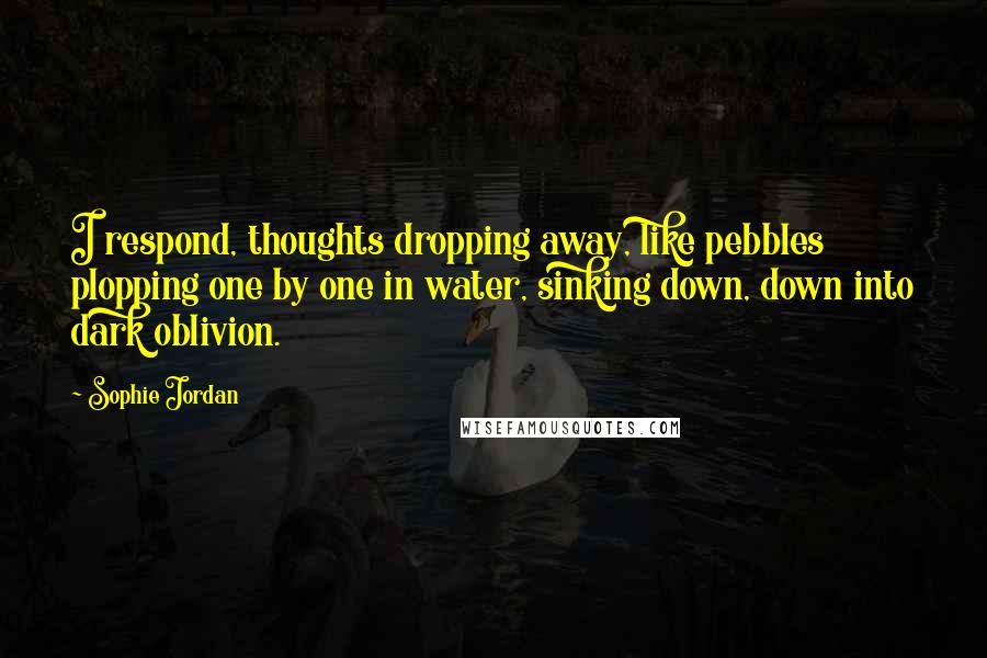 Sophie Jordan Quotes: I respond, thoughts dropping away, like pebbles plopping one by one in water, sinking down, down into dark oblivion.