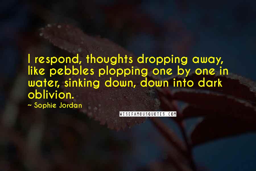 Sophie Jordan Quotes: I respond, thoughts dropping away, like pebbles plopping one by one in water, sinking down, down into dark oblivion.
