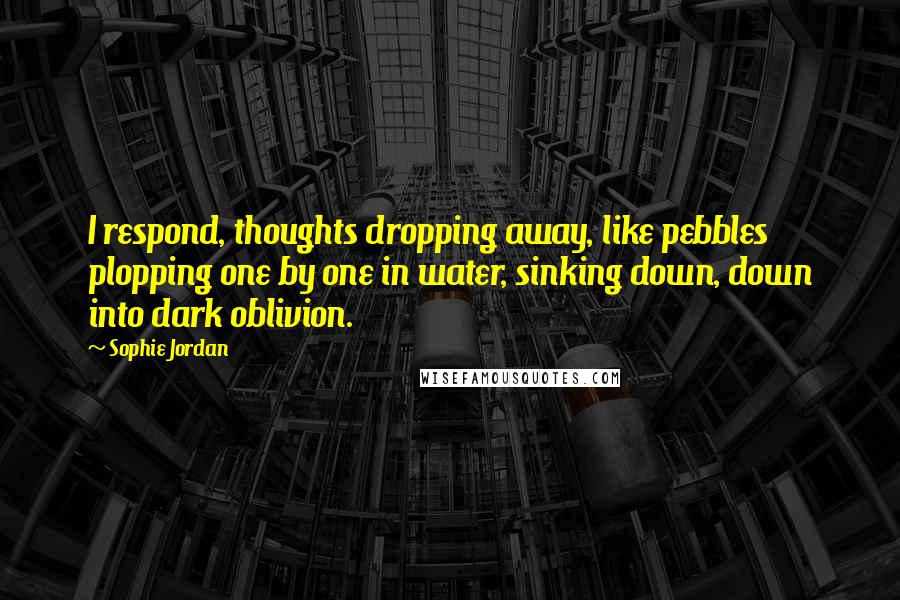 Sophie Jordan Quotes: I respond, thoughts dropping away, like pebbles plopping one by one in water, sinking down, down into dark oblivion.