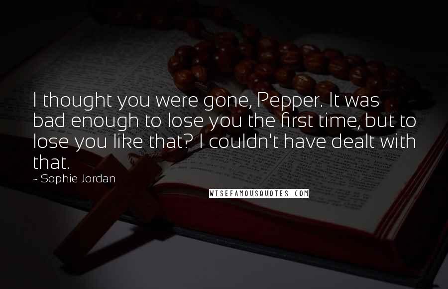 Sophie Jordan Quotes: I thought you were gone, Pepper. It was bad enough to lose you the first time, but to lose you like that? I couldn't have dealt with that.