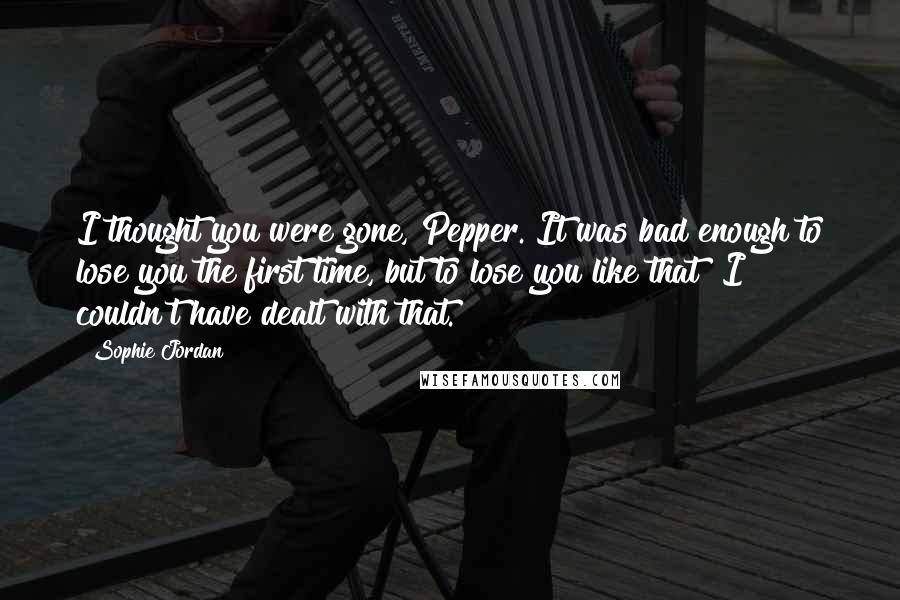 Sophie Jordan Quotes: I thought you were gone, Pepper. It was bad enough to lose you the first time, but to lose you like that? I couldn't have dealt with that.