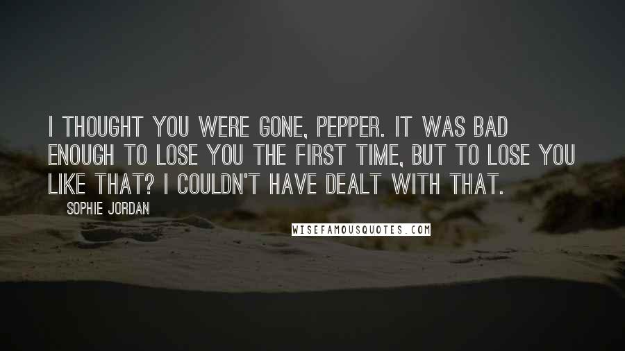 Sophie Jordan Quotes: I thought you were gone, Pepper. It was bad enough to lose you the first time, but to lose you like that? I couldn't have dealt with that.