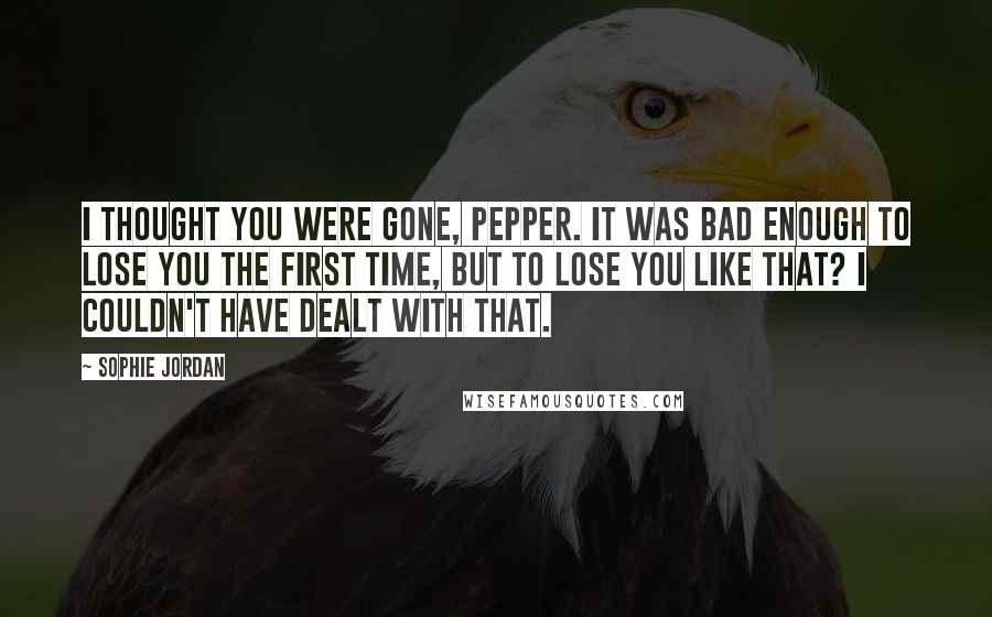 Sophie Jordan Quotes: I thought you were gone, Pepper. It was bad enough to lose you the first time, but to lose you like that? I couldn't have dealt with that.