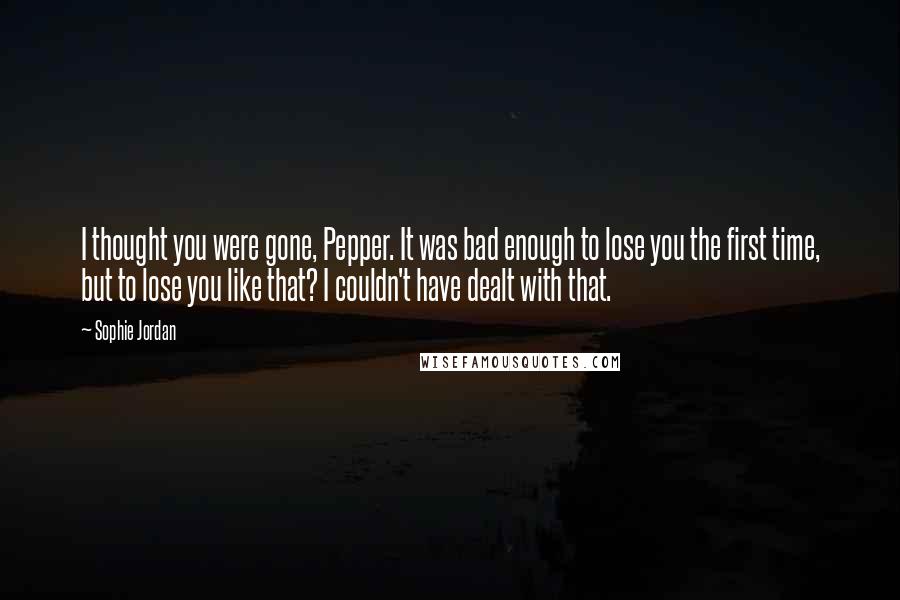 Sophie Jordan Quotes: I thought you were gone, Pepper. It was bad enough to lose you the first time, but to lose you like that? I couldn't have dealt with that.