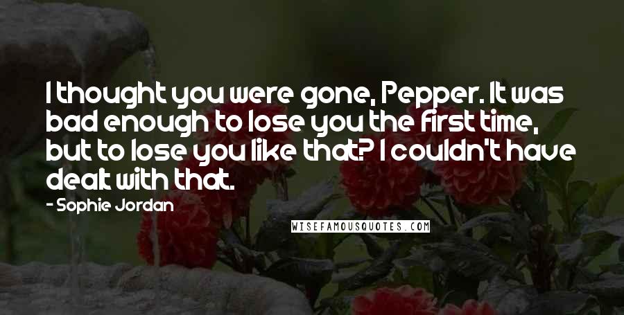 Sophie Jordan Quotes: I thought you were gone, Pepper. It was bad enough to lose you the first time, but to lose you like that? I couldn't have dealt with that.