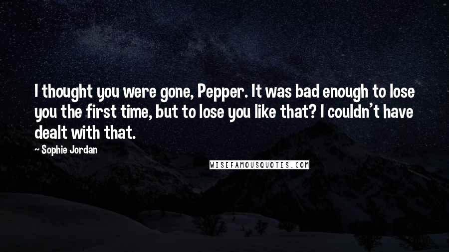 Sophie Jordan Quotes: I thought you were gone, Pepper. It was bad enough to lose you the first time, but to lose you like that? I couldn't have dealt with that.