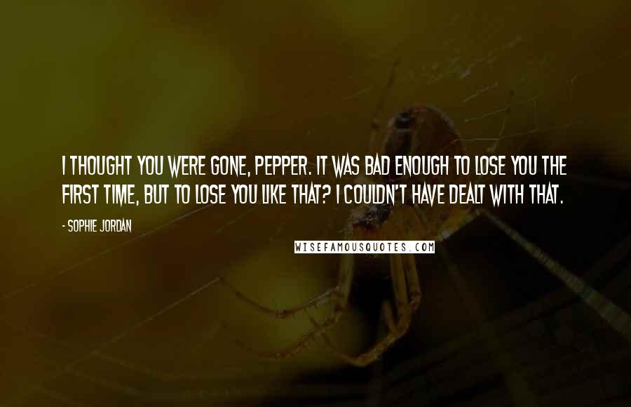 Sophie Jordan Quotes: I thought you were gone, Pepper. It was bad enough to lose you the first time, but to lose you like that? I couldn't have dealt with that.