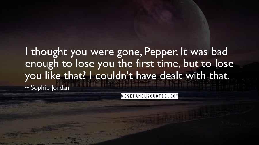 Sophie Jordan Quotes: I thought you were gone, Pepper. It was bad enough to lose you the first time, but to lose you like that? I couldn't have dealt with that.