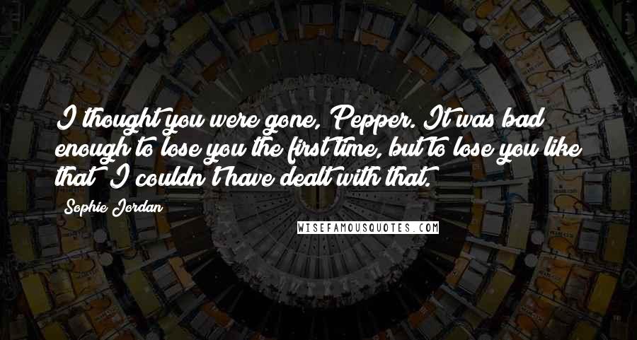 Sophie Jordan Quotes: I thought you were gone, Pepper. It was bad enough to lose you the first time, but to lose you like that? I couldn't have dealt with that.