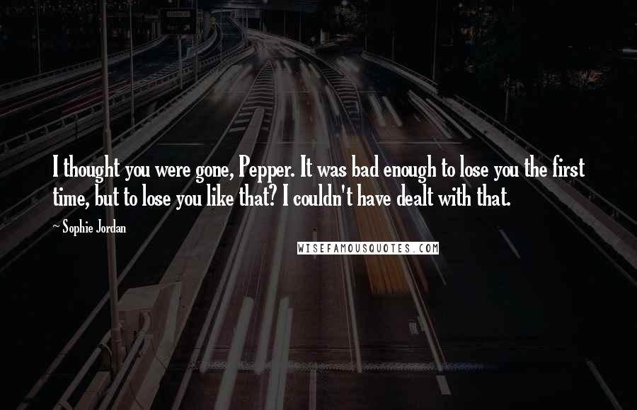 Sophie Jordan Quotes: I thought you were gone, Pepper. It was bad enough to lose you the first time, but to lose you like that? I couldn't have dealt with that.