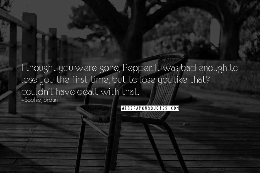 Sophie Jordan Quotes: I thought you were gone, Pepper. It was bad enough to lose you the first time, but to lose you like that? I couldn't have dealt with that.