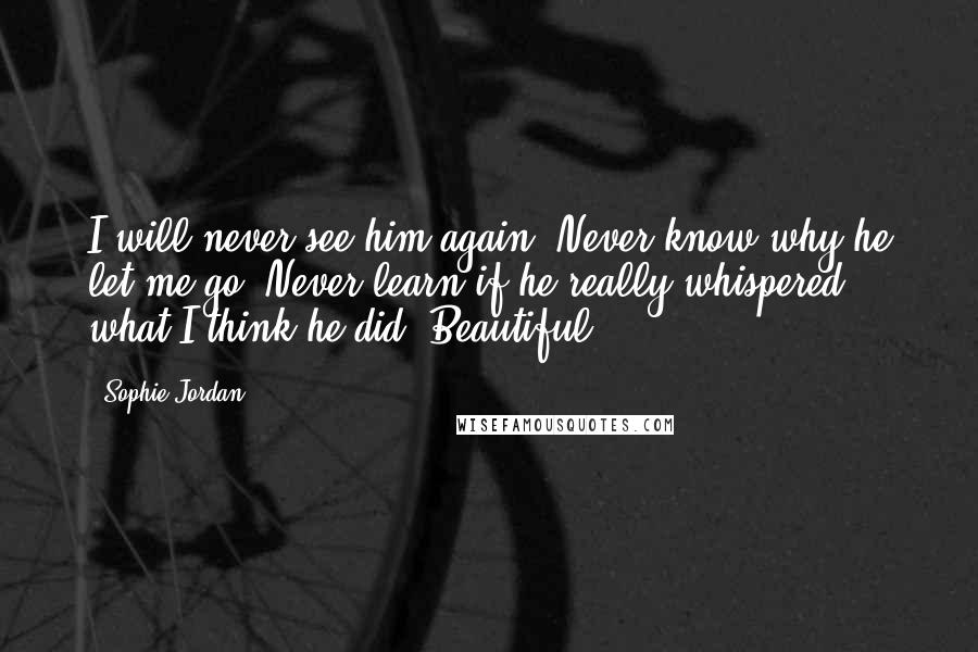 Sophie Jordan Quotes: I will never see him again. Never know why he let me go. Never learn if he really whispered what I think he did. Beautiful.