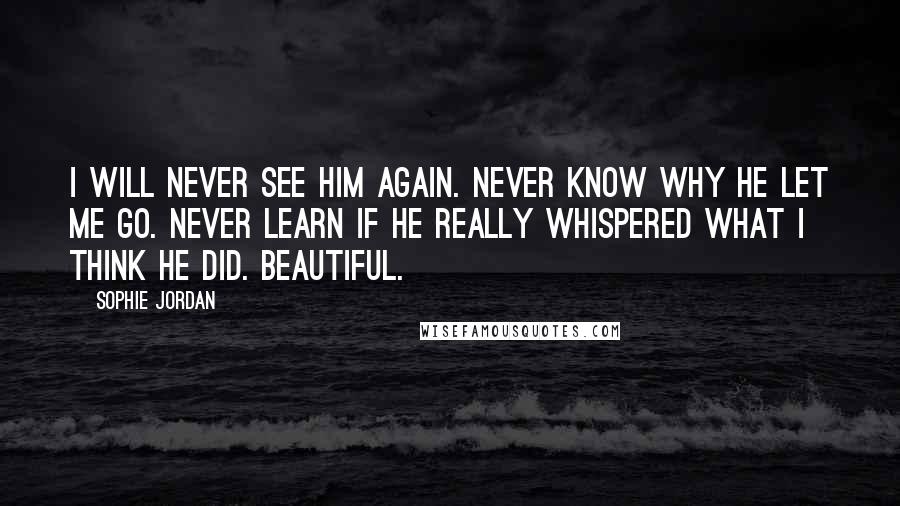 Sophie Jordan Quotes: I will never see him again. Never know why he let me go. Never learn if he really whispered what I think he did. Beautiful.