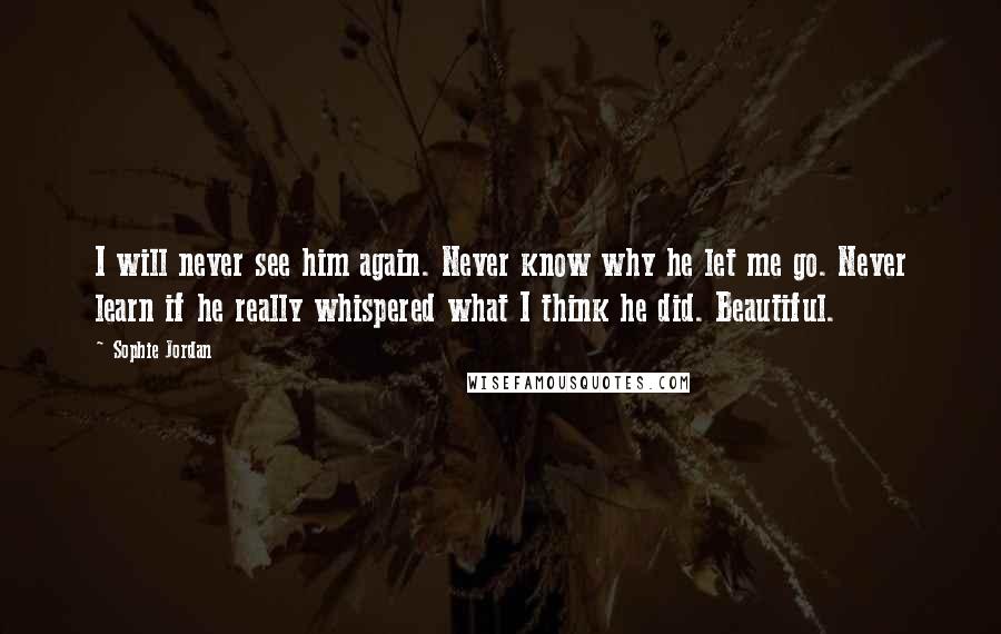 Sophie Jordan Quotes: I will never see him again. Never know why he let me go. Never learn if he really whispered what I think he did. Beautiful.