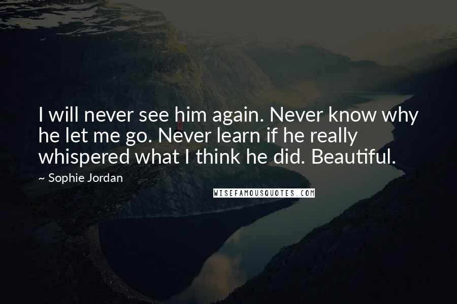 Sophie Jordan Quotes: I will never see him again. Never know why he let me go. Never learn if he really whispered what I think he did. Beautiful.