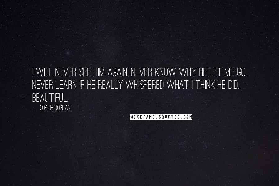 Sophie Jordan Quotes: I will never see him again. Never know why he let me go. Never learn if he really whispered what I think he did. Beautiful.