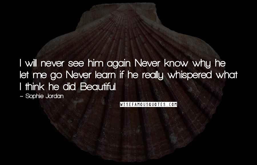 Sophie Jordan Quotes: I will never see him again. Never know why he let me go. Never learn if he really whispered what I think he did. Beautiful.