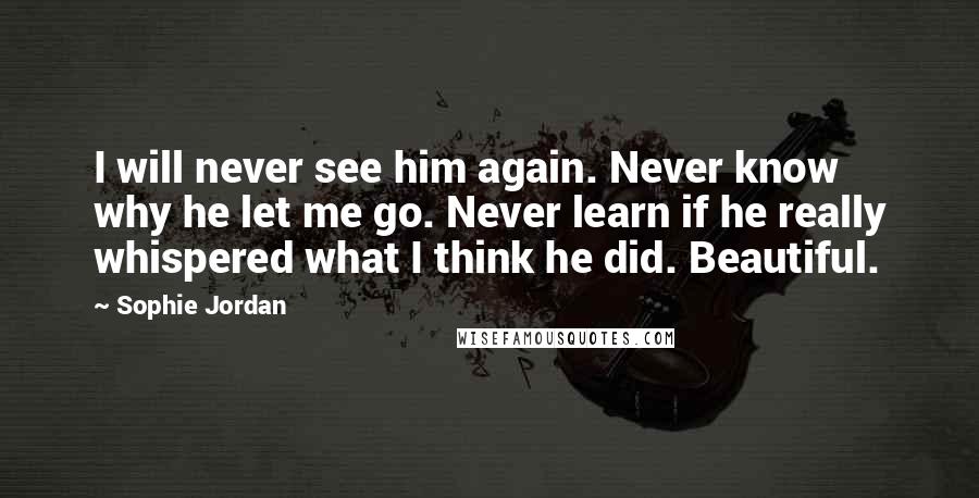 Sophie Jordan Quotes: I will never see him again. Never know why he let me go. Never learn if he really whispered what I think he did. Beautiful.