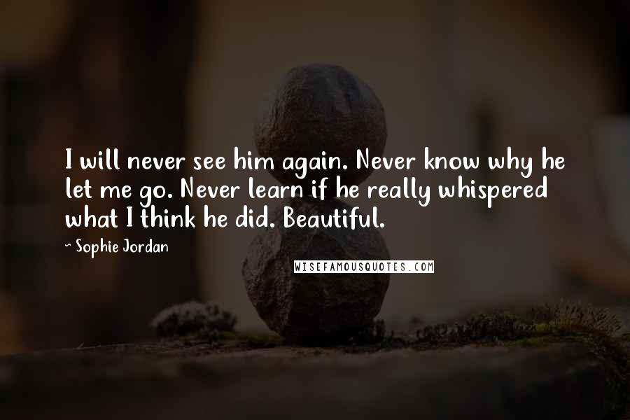 Sophie Jordan Quotes: I will never see him again. Never know why he let me go. Never learn if he really whispered what I think he did. Beautiful.