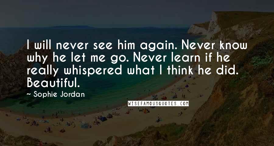 Sophie Jordan Quotes: I will never see him again. Never know why he let me go. Never learn if he really whispered what I think he did. Beautiful.