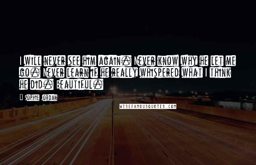 Sophie Jordan Quotes: I will never see him again. Never know why he let me go. Never learn if he really whispered what I think he did. Beautiful.