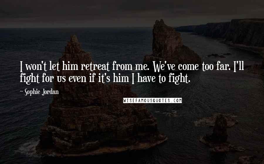 Sophie Jordan Quotes: I won't let him retreat from me. We've come too far. I'll fight for us even if it's him I have to fight.