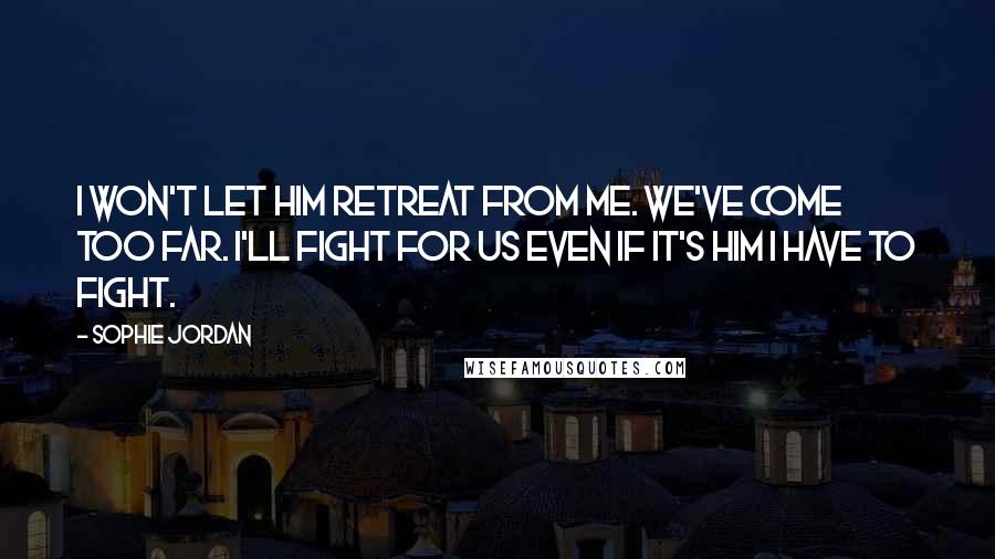 Sophie Jordan Quotes: I won't let him retreat from me. We've come too far. I'll fight for us even if it's him I have to fight.