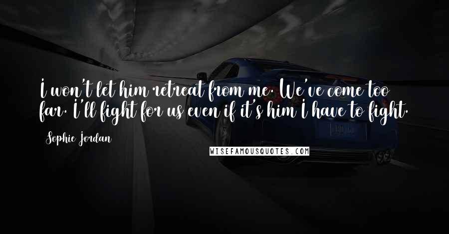 Sophie Jordan Quotes: I won't let him retreat from me. We've come too far. I'll fight for us even if it's him I have to fight.