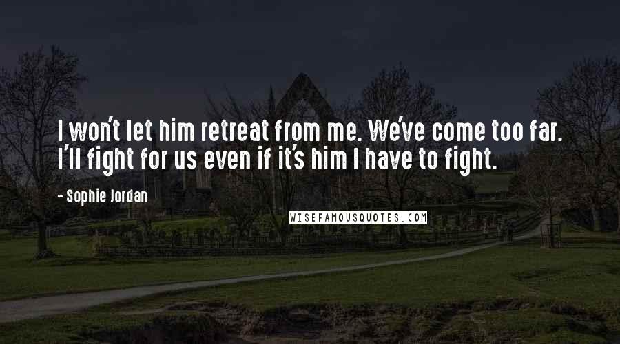 Sophie Jordan Quotes: I won't let him retreat from me. We've come too far. I'll fight for us even if it's him I have to fight.