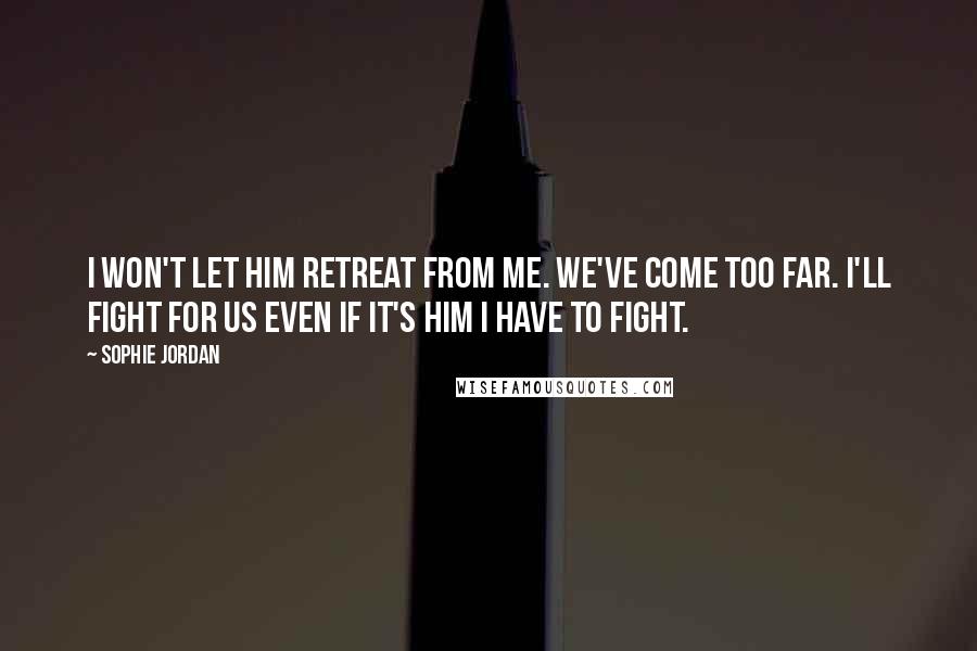 Sophie Jordan Quotes: I won't let him retreat from me. We've come too far. I'll fight for us even if it's him I have to fight.