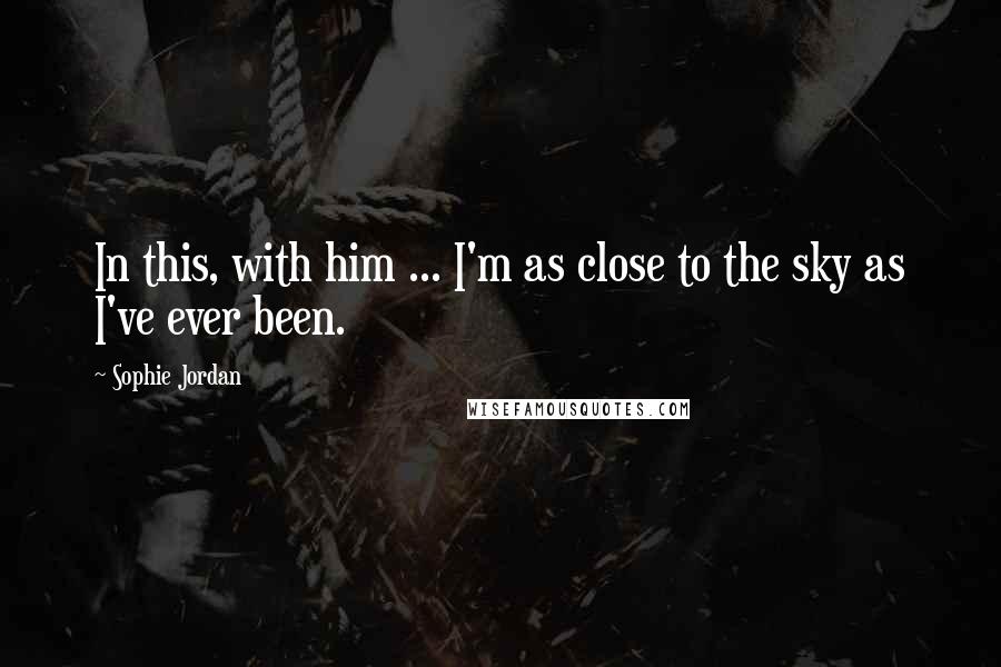 Sophie Jordan Quotes: In this, with him ... I'm as close to the sky as I've ever been.