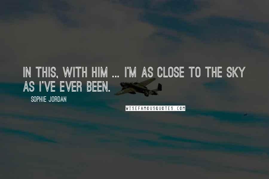 Sophie Jordan Quotes: In this, with him ... I'm as close to the sky as I've ever been.