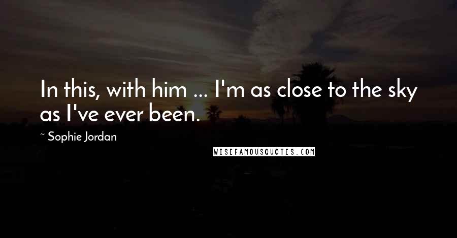 Sophie Jordan Quotes: In this, with him ... I'm as close to the sky as I've ever been.