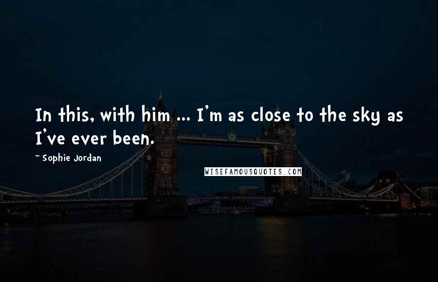 Sophie Jordan Quotes: In this, with him ... I'm as close to the sky as I've ever been.