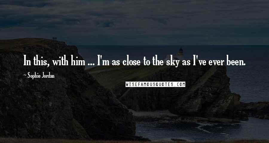 Sophie Jordan Quotes: In this, with him ... I'm as close to the sky as I've ever been.