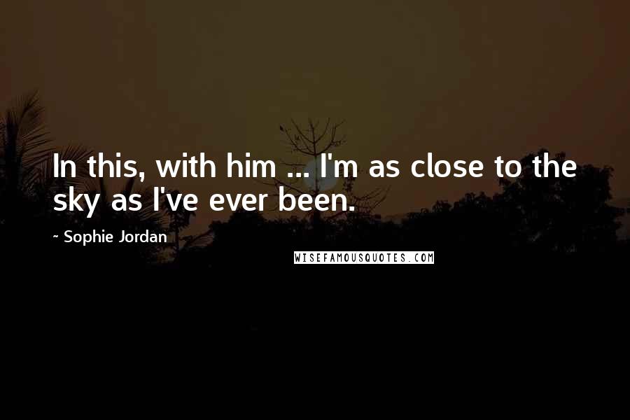 Sophie Jordan Quotes: In this, with him ... I'm as close to the sky as I've ever been.