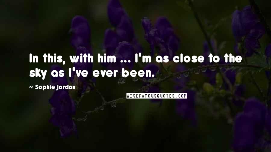 Sophie Jordan Quotes: In this, with him ... I'm as close to the sky as I've ever been.