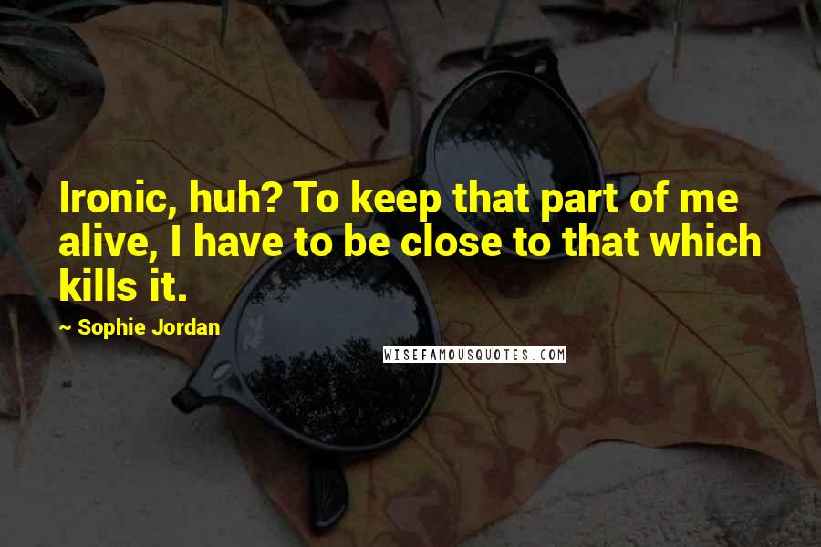 Sophie Jordan Quotes: Ironic, huh? To keep that part of me alive, I have to be close to that which kills it.