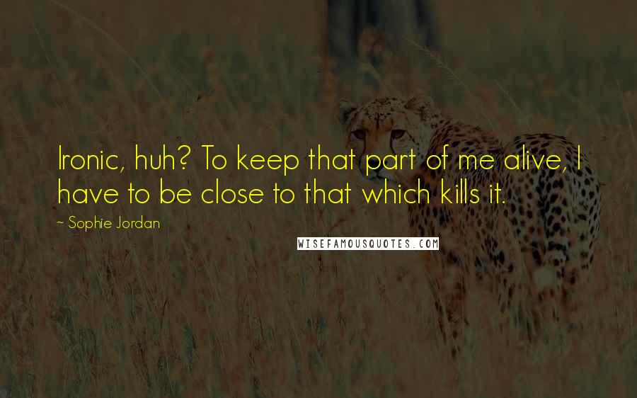 Sophie Jordan Quotes: Ironic, huh? To keep that part of me alive, I have to be close to that which kills it.