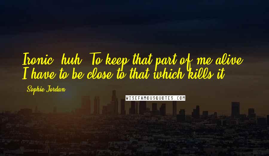 Sophie Jordan Quotes: Ironic, huh? To keep that part of me alive, I have to be close to that which kills it.