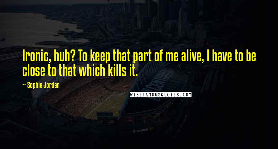 Sophie Jordan Quotes: Ironic, huh? To keep that part of me alive, I have to be close to that which kills it.