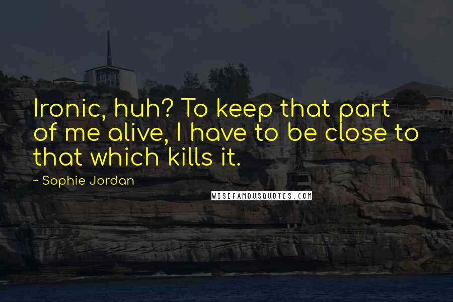 Sophie Jordan Quotes: Ironic, huh? To keep that part of me alive, I have to be close to that which kills it.