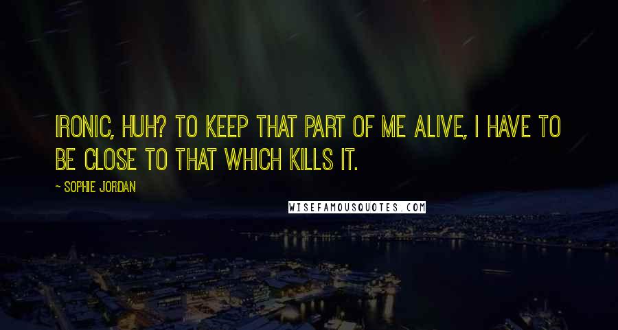 Sophie Jordan Quotes: Ironic, huh? To keep that part of me alive, I have to be close to that which kills it.