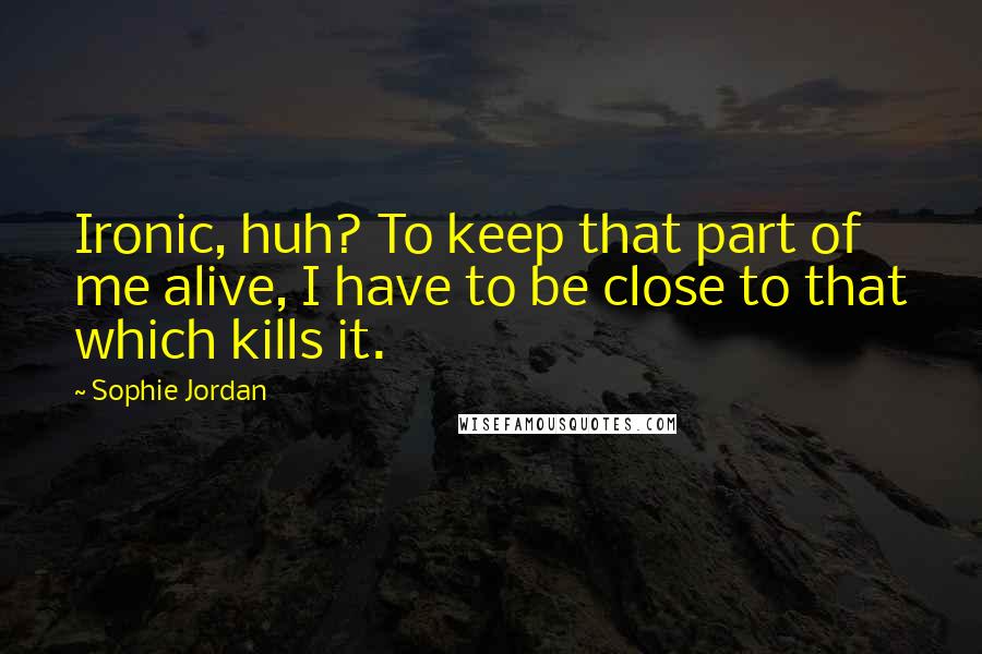 Sophie Jordan Quotes: Ironic, huh? To keep that part of me alive, I have to be close to that which kills it.